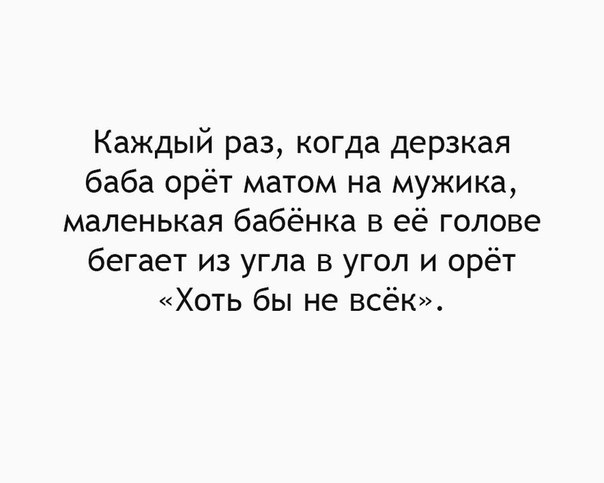 Каждый раз когда дерзкая баба орёт матом на мужика маленькая бабёнка в её голове бегает из угла в угол и орёт Хоть бы не всёк