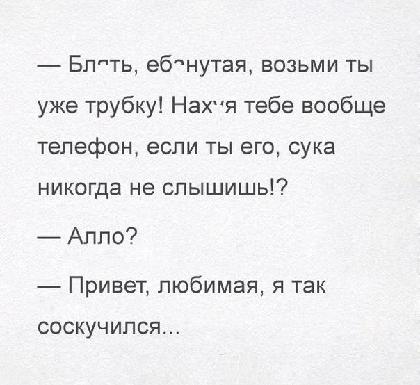 Блпть ебнутая возьми ты уже трубку Нахя тебе вообще телефон если ты его сука никогда не слышишь Алло Привет любимая я так соскучился