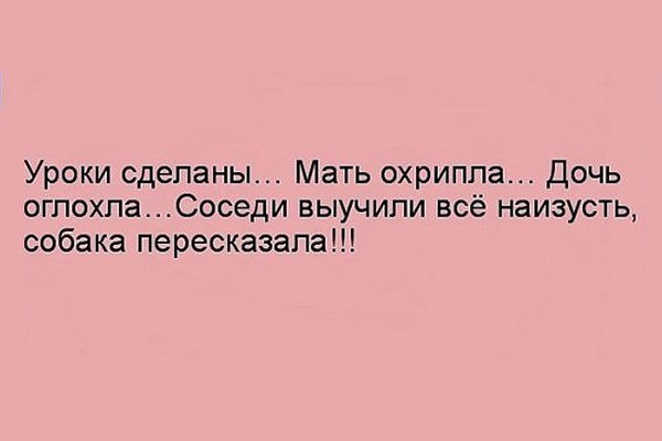 Уроки сделаны Мать охриппа Дочь огпохлаСоседи выучили всё наизусть собака пересказала