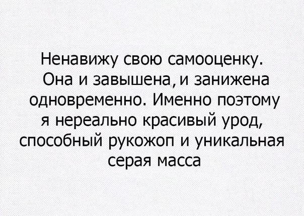 Ненавижу свою самооценку Она и завышенаи занижена одновременно Именно поэтому я нереально красивый урод способный рукожоп и уникальная серая масса