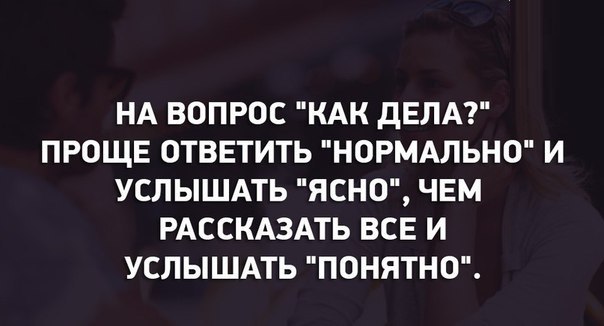 НА ВОПРОС КАК ДЕЛА ПРОЩЕ ОТВЕТИТЬ НОРМАЛЬНО И УСЛЫШАТЬ ЯСНО ЧЕМ РАССКАЗАТЬ ВСЕ И УСЛЫШАТЬ ПОНЯТНО