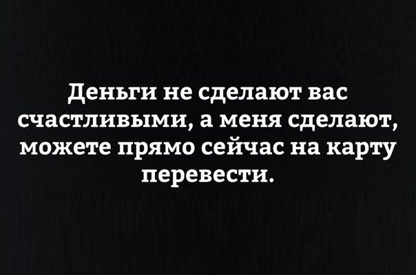 деньги не сделают вас счастливыми а меня сделают можете прямо сейчас на карту перевести