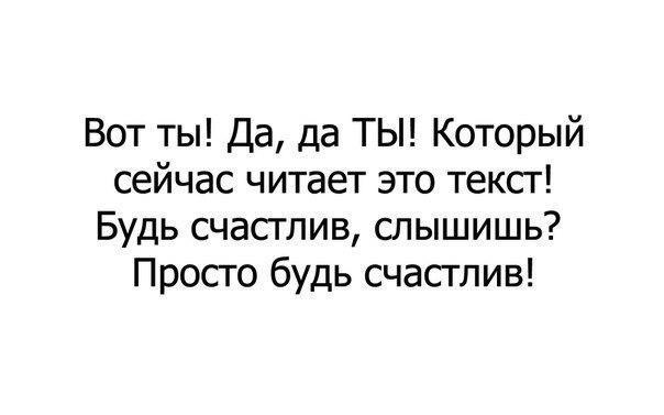 Вот ты Да да ТЫ Который сейчас читает это текст Будь счастлив слышишь Просто будь счастлив