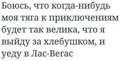 Боюсь что когда нибудь моя тяга к приключениям будет так велика что я выйду за хлебушком И уеду в Лас Вегас