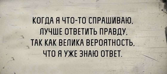 КОГДА Н ЧТО ТП СПРАШИВАЮ ЛУЧШЕ ОТВЕТИТЬ ПРАВДУ _Т К КАК ВЕПИКА ВЕРОЯТНОСТЬ ЧТО Я УЖЕ ЗНАЮ ОТВЕТ