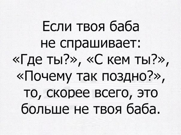 Если твоя баба не спрашивает Где ты С кем ты Почему так поздно то скорее всего это больше не твоя баба