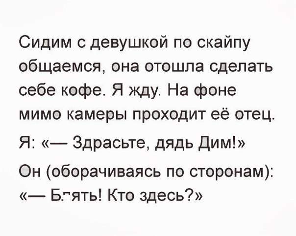 Сидим с девушкой по скайпу общаемся она отошла сделать себе кофе Я жду На фоне мимо камеры проходит её отец Я Здрасьте дядь Дим Он оборачиваясь по сторонам Вгять Кто здесь