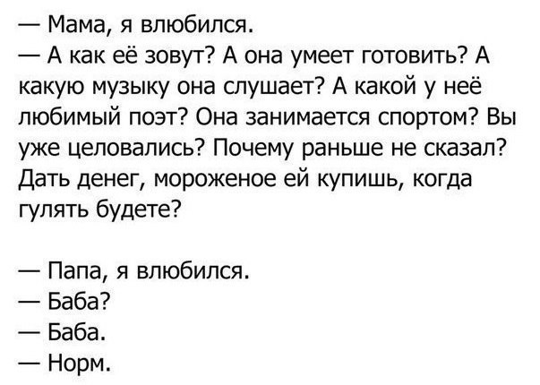 Мама я влюбился А как её зовут А она умеет готовить А какую музыку она слушает А какой у неё любимый поэт Она занимается спортом Вы уже целовались Почему раньше не сказал Дать денег мороженое ей купишь когда гулять будете Папа я влюбился Баба Баба Норм