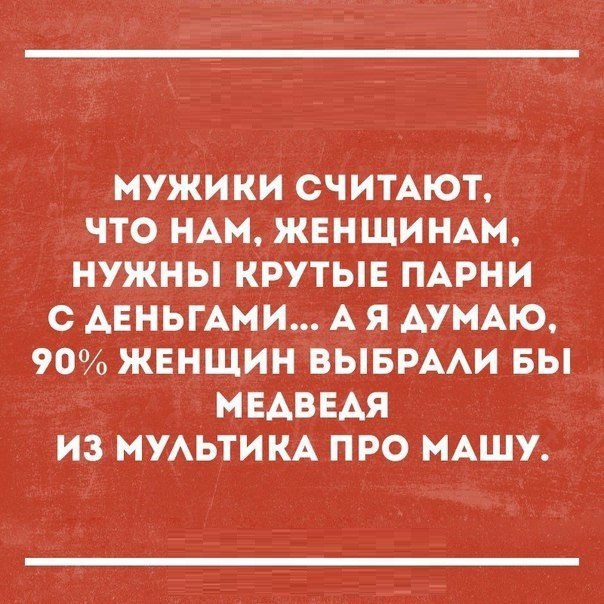 МУЖИКИ СЧИТАЮТ ЧТО НАМ ЖЕНЩИНАМ НУЖНЫ КРУТЫЕ ПАРНИ С АЕНЬГАМИ А Я ДУМАЮ 90 ЖЕНЩИН ВЫБРААИ БЫ МЕАВЕАЯ ИЗ МУАЬТИКА ПРО МАШУ