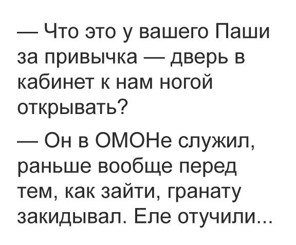 Что это у вашего Паши за привычка дверь в кабинет к нам ногой открывать Он в ОМОНе служил раньше вообще перед тем как зайти гранату закидывап Еле отучипи