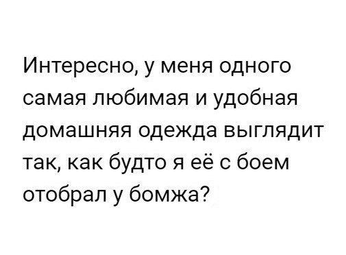 Интересно у меня одного самая любимая и удобная домашняя одежда выглядит так как будто я её с боем отобрал у бомжа