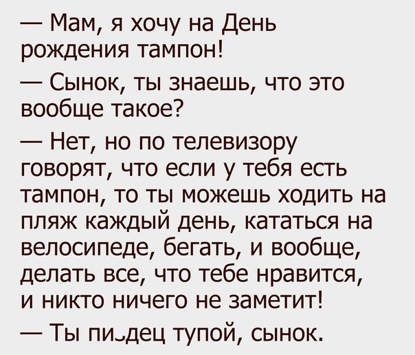 Мам я хочу на День рождения тампон Сынок ты знаешь что это вообще такое Нет но по телевизору говорят что если у тебя есть тампон то ты можешь ходить на пляж каждый день кататься на велосипеде бегать и вообще делать все что тебе нравится и никто ничего не заметит Ты пи_дец тупой сынок