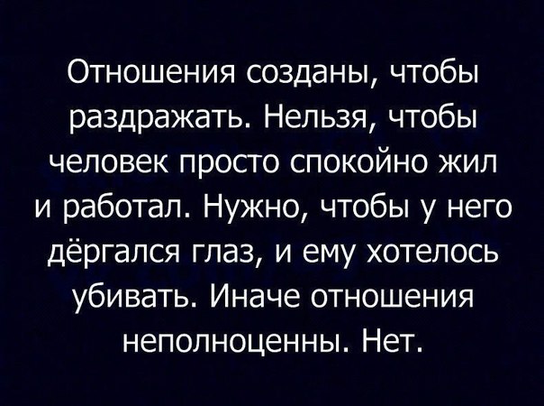 Отношения созданы чтобы раздражать Нельзя чтобы человек просто спокойно жил и работал Нужно чтобы у него дёргапся глаз и ему хотелось убивать Иначе отношения неполноценны Нет