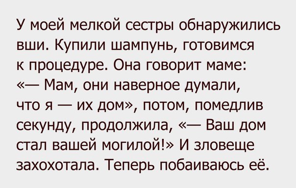 У моей мелкой сестры обнаружились вши Купили шампунь готовимся к процедуре Она говорит маме Мам они наверное думали что я их дом потом помедлив секунду продолжила Ваш дом стал вашей могилой И зловеще захохотапа Теперь побаиваюсь её