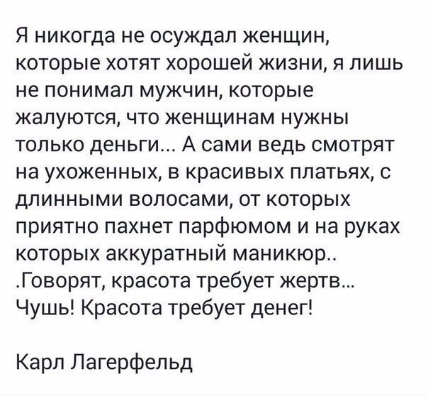 Я никогда не осуждал женщин которые хотят хорошей жизни я лишь не понимал мужчин которые жалуются что женщинам нужны только деньги А сами ведь смотрят на ухоженных в красивых платьях с длинными волосами от которых приятно пахнет парфюмом и на руках которых аккуратный маникюр Говорят красота требует жертв Чушь Красота требует денег Карл Лагерфельд