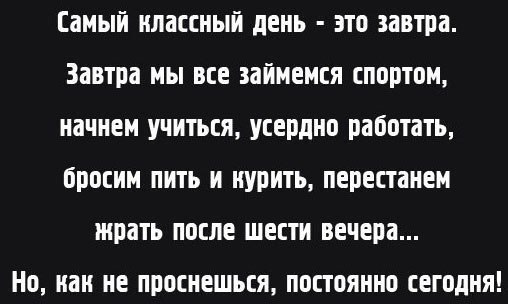 Самый классный день это завтра Завтра мы все займемся спортом начнем учиться усердно работать оросим пить и курить перестанем жрать после шести вечера Но нам не проснешься постоянно сегодня