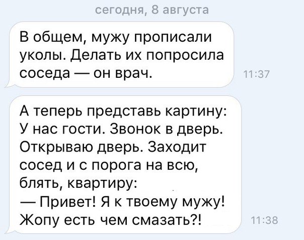 В общем мужу прописали уколы Делать их попросила соседа он врач А теперь представь картину У нас гости Звонок в дверь Открываю дверь Заходит сосед и с порога на всю блять квартиру Привет Я к твоему мужу Жопу есть чем смазать