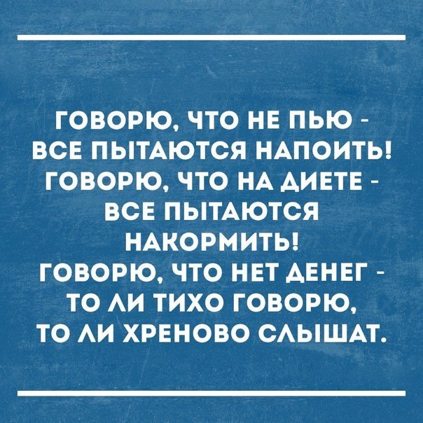 ГОВОРЮ ЧТО НЕ ПЬЮ ВСЕ ПЬТАЮТСЯ НАПОИТЬ ГОВОРЮ ЧТО НА АИЕТЕ ВСЕ ПЫТАЮТСЯ НАКОРМИТЬ ГОВОРЮ ЧТО НЕТ АЕНЕГ ТО АИ ТИХО ГОВОРЮ ТО АИ ХРЕНОВО САЫШАТ