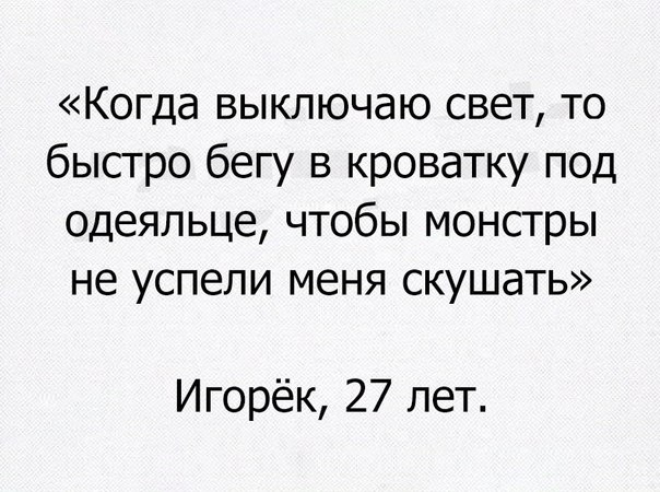 Когда выключаю свет то быстро бегу в кроватку под одеяпьце чтобы монстры не успели меня скушать Игорёк 27 лет