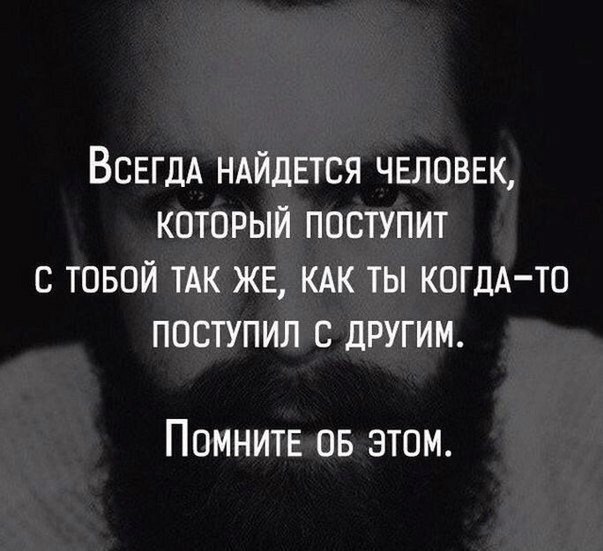 ВСЕГДА НАЙДЕТСЯ ЧЕЛОВЕК который поступит с товой ТАК ЖЕ КАК ты КОГДА ТО поступил с другим Помните ов этом