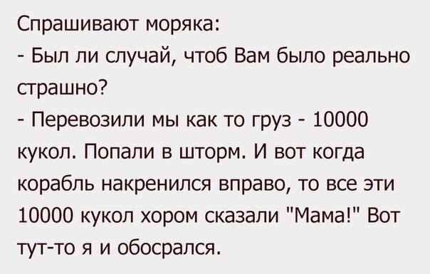 Спрашивают моряка Был ли случай чтоб Вам было реально страшно Перевозили мы как то груз 10000 кукол Попали в шторм И вот когда корабль накренился вправо то все эти 10000 кукол хором сказали Мама Вот тут то я и обосрался