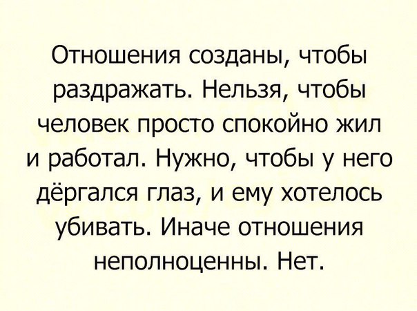 Отношения созданы чтобы раздражать Нельзя чтобы человек просто спокойно жил и работал Нужно чтобы у него дёргапся глаз и ему хотелось убивать Иначе отношения неполноценны Нет