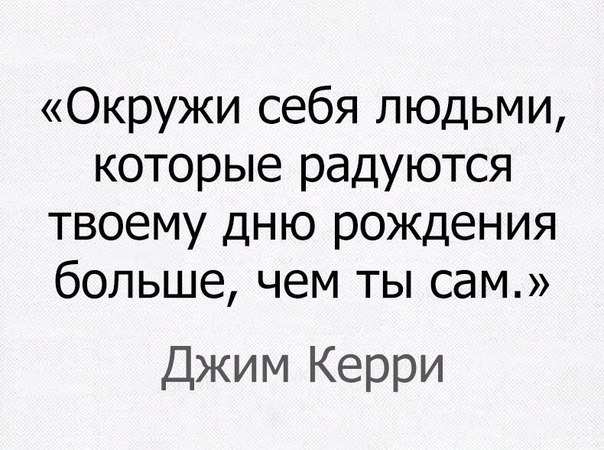 Окружи себя людьми которые радуются твоему дню рождения больше чем ты сам Джим Керри