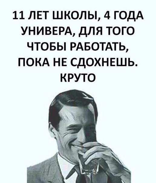 11 ЛЕТ ШКОЛЫ 4 ГОДА УНИВЕРА ДЛЯ ТОГО ЧТОБЫ РАБОТАТЬ ПОКА НЕ СДОХНЕШЬ КРУТО