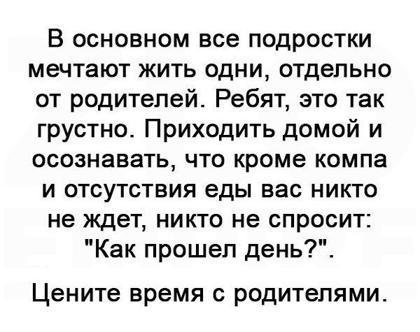 В основном все подростки мечтают жить одни отдельно от родителей Ребят это так грустно Приходить домой и осознавать что кроме компа и отсутствия еды вас никто не ждет никто не спросит Как прошел день Цените время с родителями