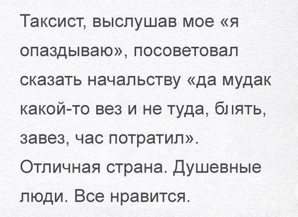 Таксист выслушав мое я опаздываю посоветовал сказать начальству да мудак какой то вез и не туда 61 пять завез час потратил Отличная страна Душевные люди Все нравится