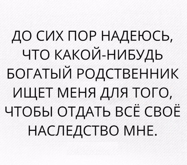 до сих ПОР НАДЕЮСЬ что КАКОЙ НИБУДЬ БОГАТЫЙ РОДСТВЕННИК ИЩЕТ МЕНЯ для ТОГО ЧТОБЫ ОТДАТЬ ВСЁ СВОЁ НАСЛЕДСТВО МНЕ