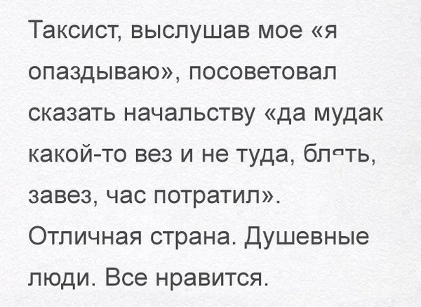 Таксист выслушав мое я опаздываю посоветовал сказать начальству да мудак какой то вез и не туда блпть завез час потратил Отличная страна Душевные люди Все нравится