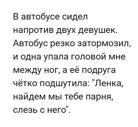 В автобусе сидел напротив двух девушек Автобус резко затормозил и одна упала головой мне между ног а её подруга чётко подшутила Ленка найдем мы тебе парня слезь с него