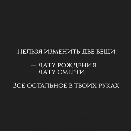 НЕЛЬЗЯ ИЗМЕНИТЬ ДВЕ ВЕЩИ _ ДАТУ РОЖДЕНИЯ ДАТУ СМЕРТИ ВСЕ ОСТАЛЬНОЕ В ТВОИХ РУКАХ