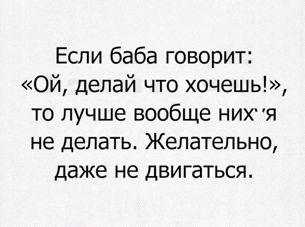 Если баба говорит Ой делай что хочешь то лучше вообще нихя не делать Желательно даже не двигаться