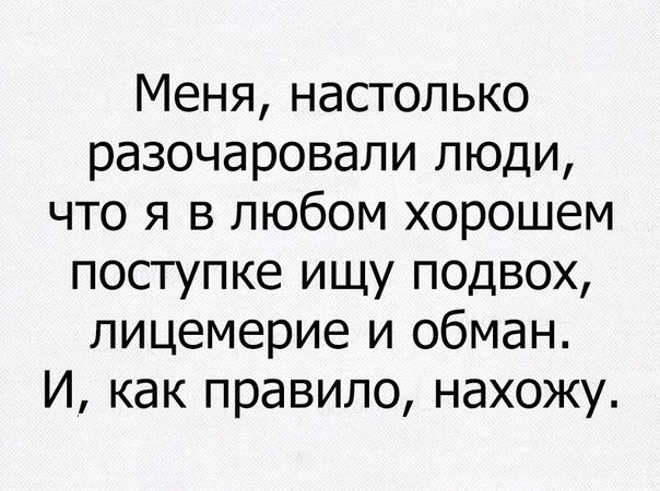 Меня настолько разочаровали люди что я в любом хорошем поступке ищу подвох лицемерие и обман И как правило нахожу