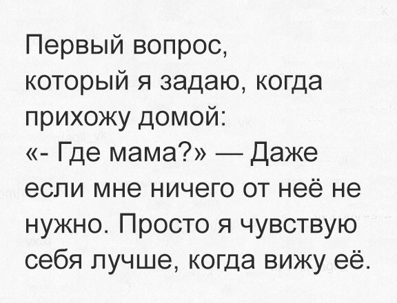 Первый вопрос который я задаю когда прихожу домой Где мама Даже если мне ничего от неё не нужно Просто я чувствую себя лучше когда вижу её