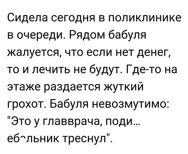 Сидела сегодня в поликлинике в очереди Рядом бабуля жалуется что если нет денег то и лечить не будут Где то на этаже раздается жуткий грохот Бабуля невозмутимо Это у главврача поди ебсльник треснул