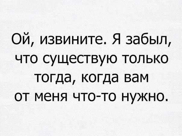 Ой извините Я забыл что существую только тогда когда вам от меня что то нужно