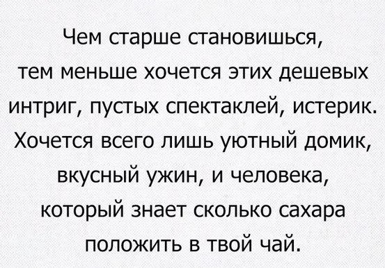 Чем старше сгановишься тем меньше хочется этих дешевых интриг пустых спектаклей истерик Хочется всего лишь уютный домик вкусный ужин и человека который знает сколько сахара положить в твой чай