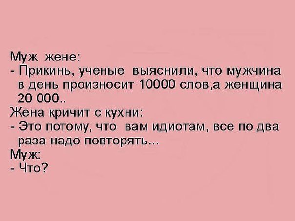 Муж жене Прикинь ученые выяснили что мужчина в день произносит 10000 спова женщина 20 000 Жена кричит с кухни Это потому что вам идиотам все по два раза надо повторять Муж Что