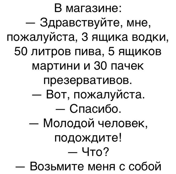 В магазине Здравствуйте мне пожалуйста 3 ящика водки 50 литров пива 5 ящиков мартини и 30 пачек презервативов Вот пожалуйста Спасибо Молодой человек подождите Что Возьмите меня с собой