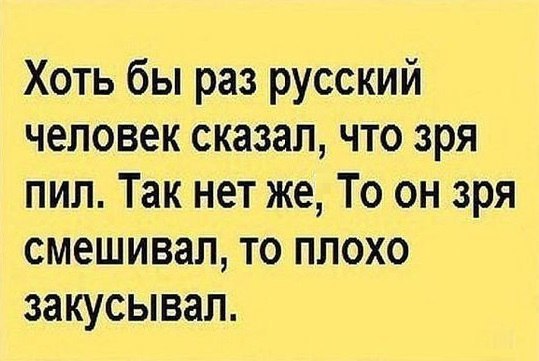 Хоть бы раз русский человек сказал что зря пил Так нет же То он зря смешивап то плохо закусывал