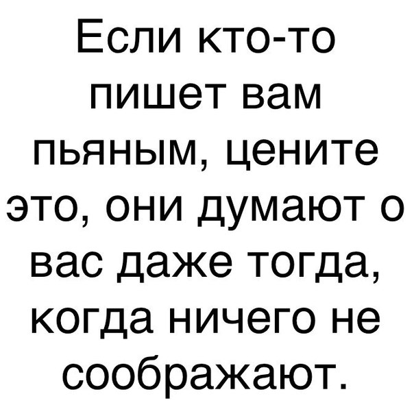 Если кто то пишет вам пьяным цените это они думают о вас даже тогда когда ничего не соображают