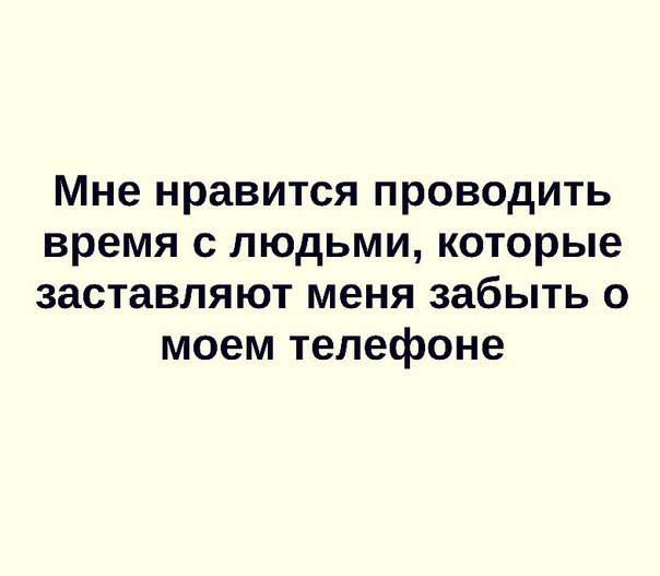 Мне нравится проводить время с людьми которые заставляют меня забыть о моем телефоне