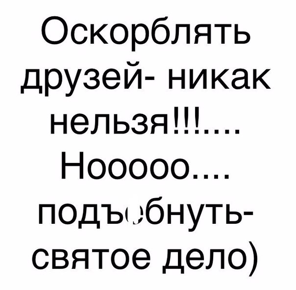 Оскорблять друзей никак нельзяНЪ Нооооо подъыбнуть святое дело