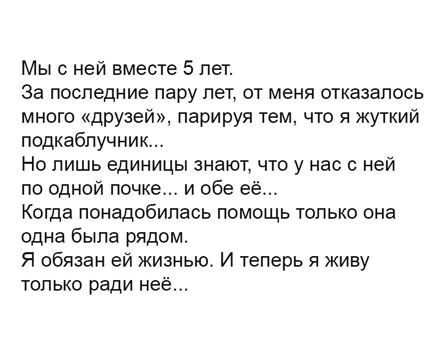 Мыс ней вместе 5 лет За последние пару лет от меня отказалось много друзей парируя тем что я жуткий подкабпучник Но лишь единицы знают что у нас с ней по одной почке и обе её Когда понадобилась помощь только она одна была рядом Я обязан ей жизнью И теперь я живу только ради неё