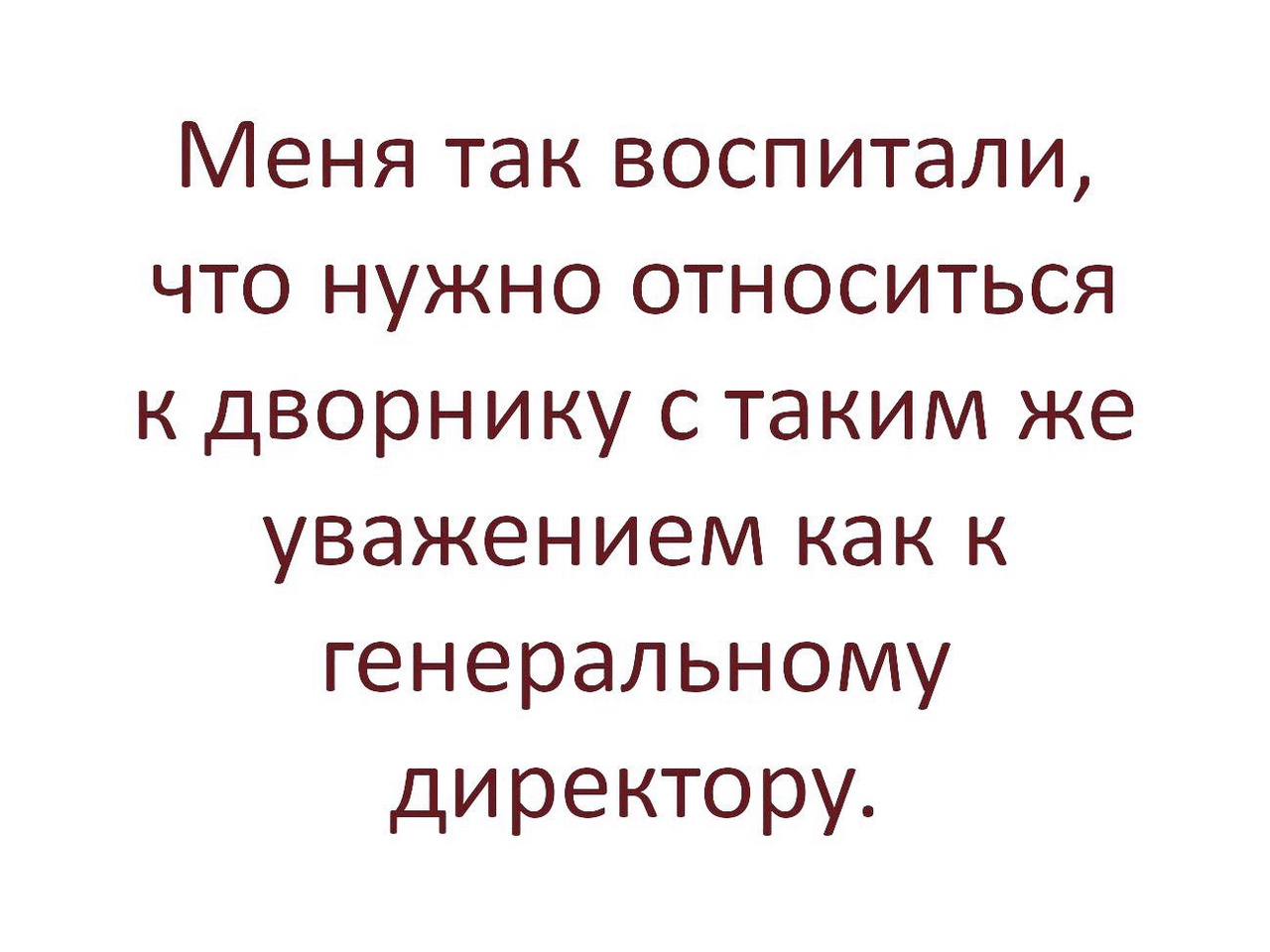 Меня так воспитали что нужно относиться к дворнику с таким же уважением как к генеральному директору