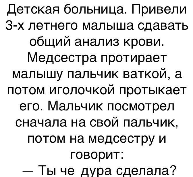 Детская больница Привели 3 х летнего малыша сдавать общий анализ крови Медсестра протирает малышу пальчик ваткой а потом иголочкой протыкает его Мальчик посмотрел сначала на свой пальчик потом на медсестру и говорит Ты че дура сделала