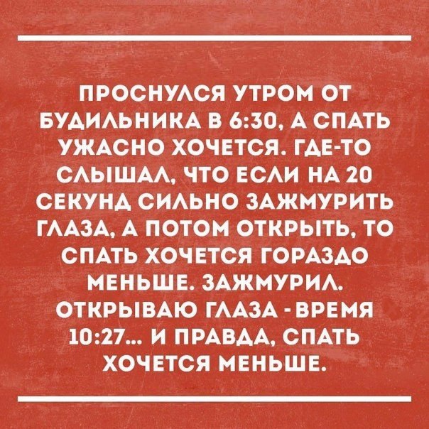 ПРОСНУАСЯ УТРОМ ОТ БУАИАЬНИКА В 630 А СПАТЬ УЖАСНО ХОЧЕТСЯ ГАЕ ТО САЫШАА ЧТО ЕСАИ НА 20 СЕКУНА СИАЬНО ЗАЖМУРИТЬ ГААЗА А ПОТОМ ОТКРЫТЬ ТО СПАТЬ ХОЧЕТСЯ ГОРАЗАО МЕНЬШЕ ЗАЖМУРИА ОТКРЫВАЮ ГААЗА ВРЕМЯ 1027 И ПРАВДА СПАТЬ ХОЧЕТСЯ МЕНЬШЕ